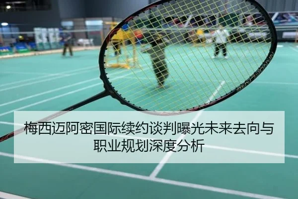 梅西迈阿密国际续约谈判曝光未来去向与职业规划深度分析