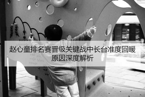 赵心童排名赛晋级关键战中长台准度回暖原因深度解析